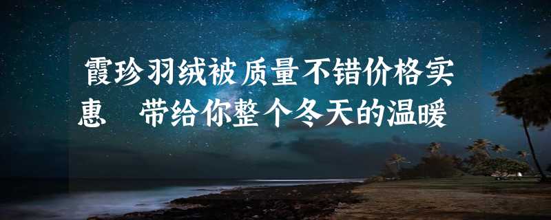 霞珍羽绒被质量不错价格实惠 带给你整个冬天的温暖