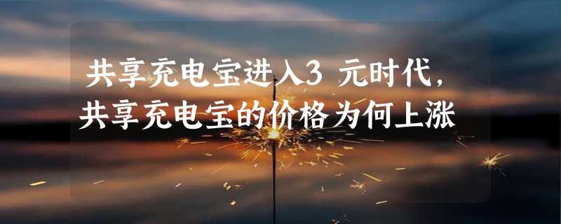 共享充电宝进入3元时代，共享充电宝的价格为何上涨