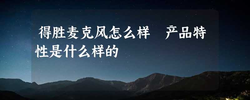 得胜麦克风怎么样 产品特性是什么样的