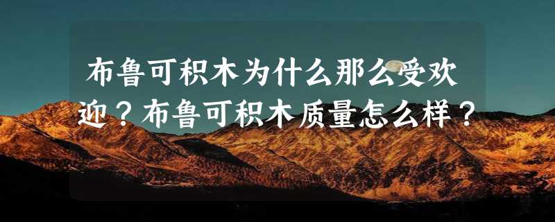 布鲁可积木为什么那么受欢迎？布鲁可积木质量怎么样？