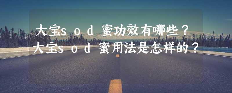 大宝sod蜜功效有哪些？大宝sod蜜用法是怎样的？