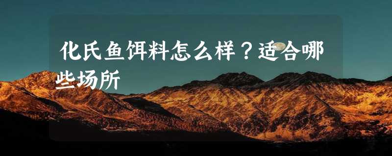 化氏鱼饵料怎么样？适合哪些场所