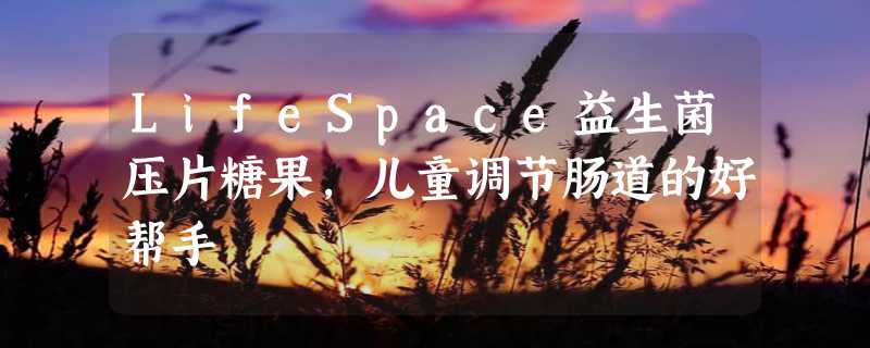 LifeSpace益生菌压片糖果，儿童调节肠道的好帮手