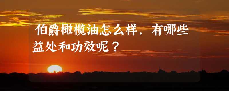 伯爵橄榄油怎么样，有哪些益处和功效呢？