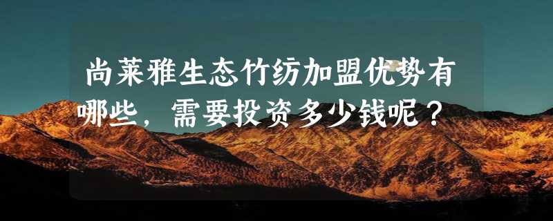 尚莱雅生态竹纺加盟优势有哪些，需要投资多少钱呢？