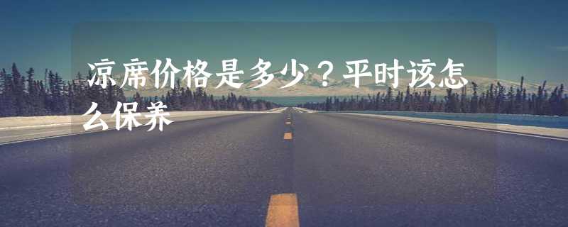 凉席价格是多少？平时该怎么保养