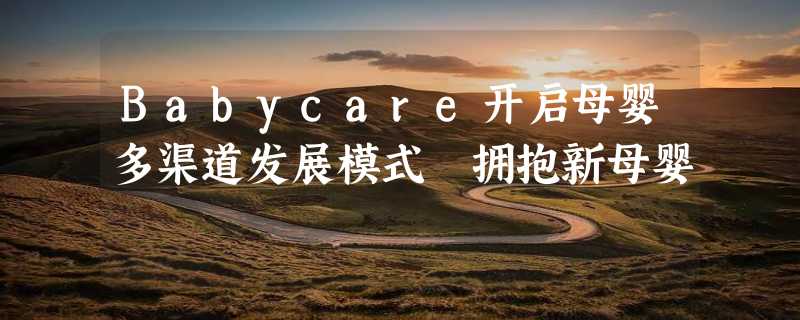 Babycare开启母婴多渠道发展模式 拥抱新母婴