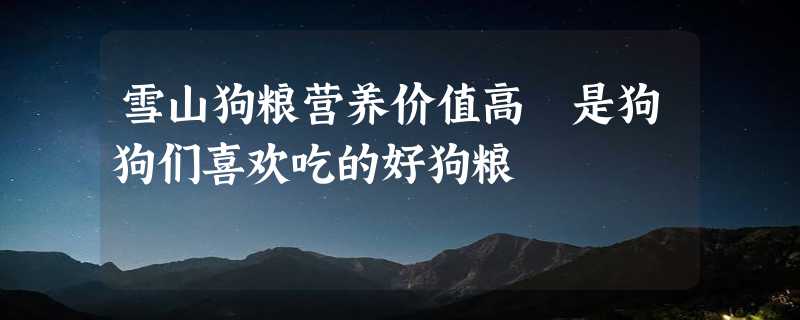 雪山狗粮营养价值高 是狗狗们喜欢吃的好狗粮