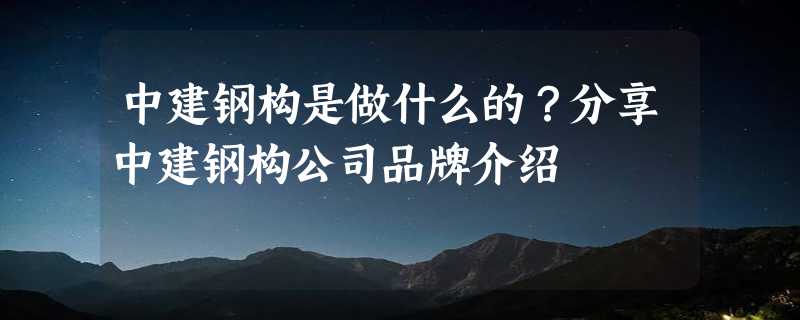 中建钢构是做什么的？分享中建钢构公司品牌介绍