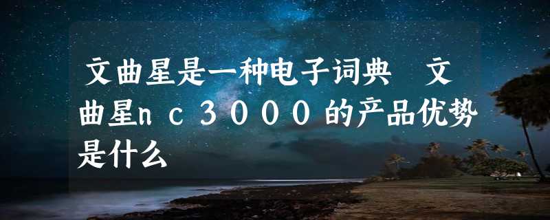 文曲星是一种电子词典 文曲星nc3000的产品优势是什么