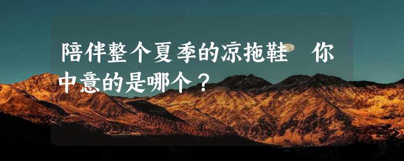 陪伴整个夏季的凉拖鞋 你中意的是哪个？