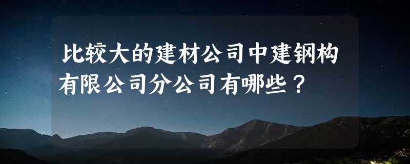 比较大的建材公司中建钢构有限公司分公司有哪些？