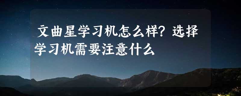 文曲星学习机怎么样?选择学习机需要注意什么