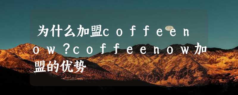 为什么加盟coffeenow？coffeenow加盟的优势