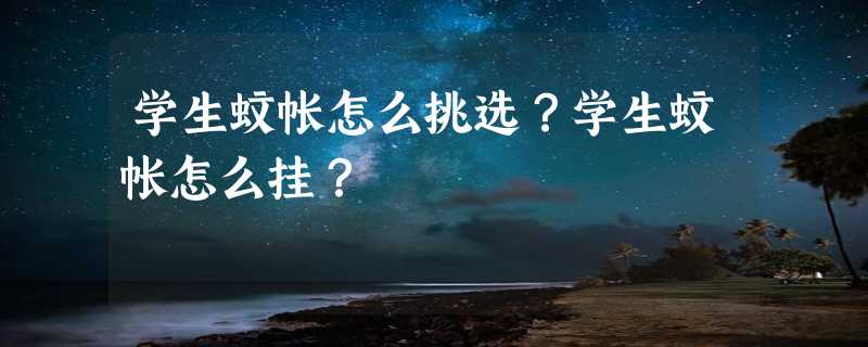 学生蚊帐怎么挑选？学生蚊帐怎么挂？