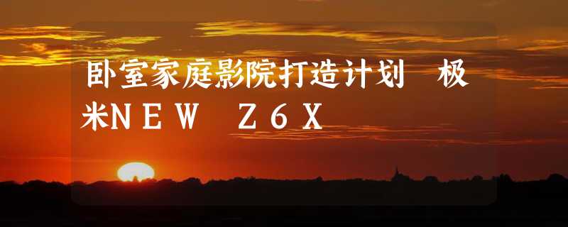 卧室家庭影院打造计划 极米NEW Z6X