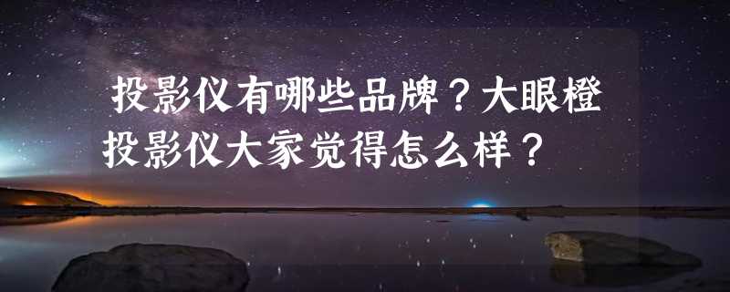 投影仪有哪些品牌？大眼橙投影仪大家觉得怎么样？