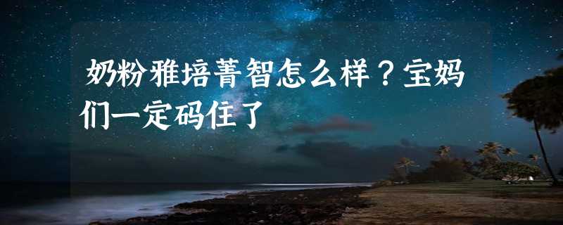 奶粉雅培菁智怎么样？宝妈们一定码住了