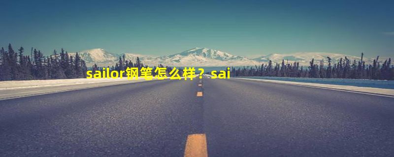 sailor钢笔怎么样？sailor钢笔品牌的介绍