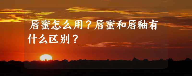 唇蜜怎么用？唇蜜和唇釉有什么区别？