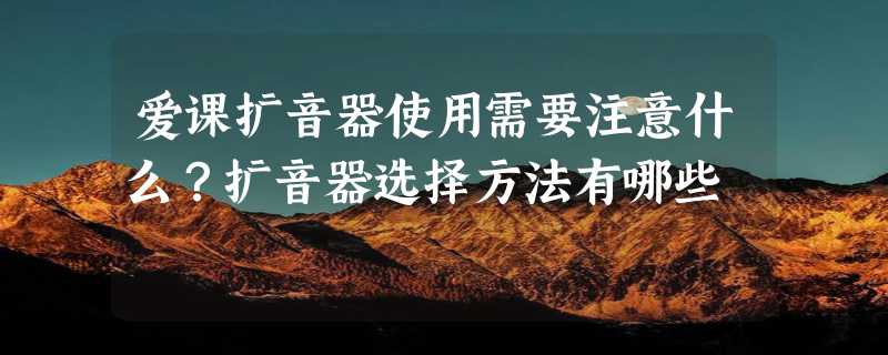 爱课扩音器使用需要注意什么？扩音器选择方法有哪些