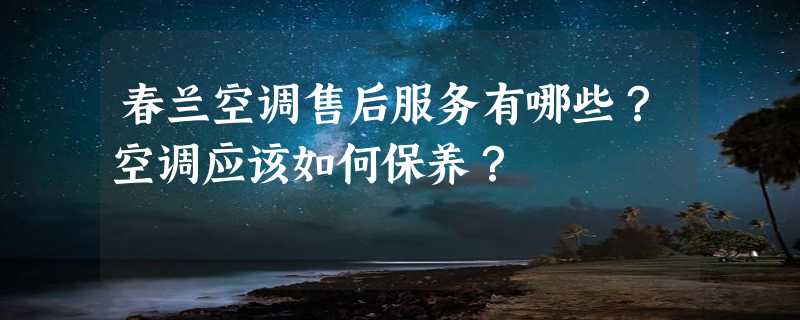 春兰空调售后服务有哪些？空调应该如何保养？