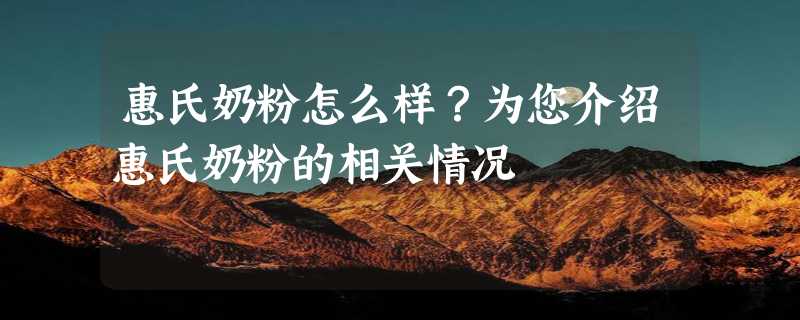 惠氏奶粉怎么样？为您介绍惠氏奶粉的相关情况