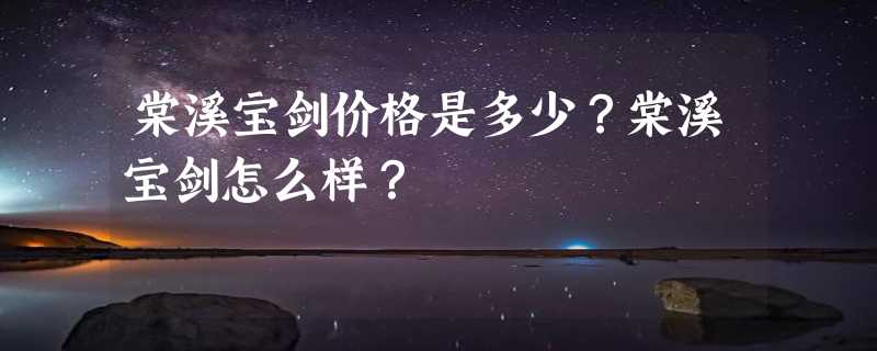 棠溪宝剑价格是多少？棠溪宝剑怎么样？