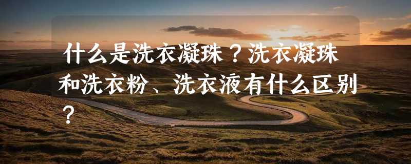 什么是洗衣凝珠？洗衣凝珠和洗衣粉、洗衣液有什么区别？