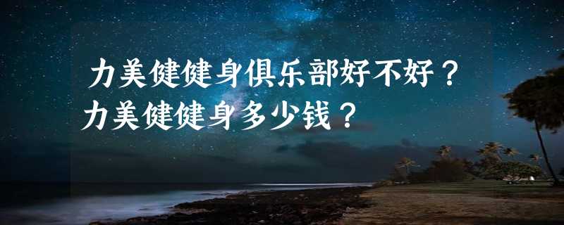 力美健健身俱乐部好不好？力美健健身多少钱？