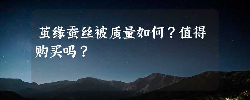 茧缘蚕丝被质量如何？值得购买吗？