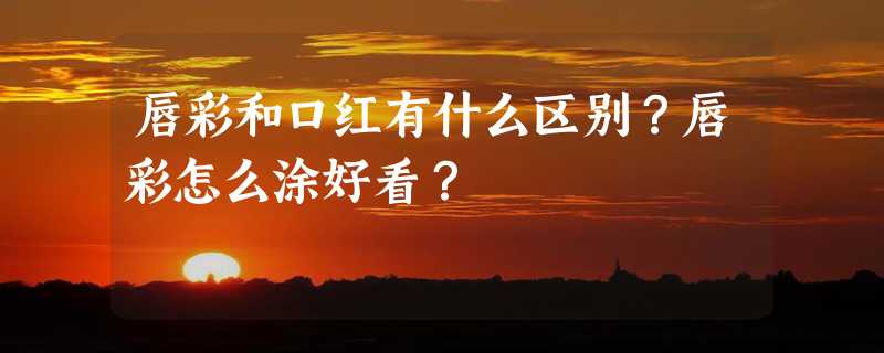 唇彩和口红有什么区别？唇彩怎么涂好看？