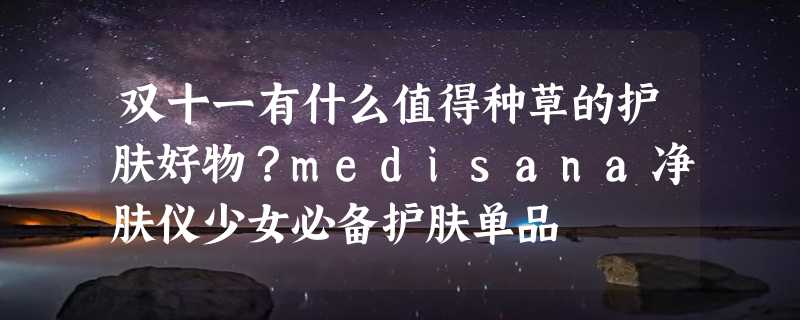 双十一有什么值得种草的护肤好物？medisana净肤仪少女必备护肤单品