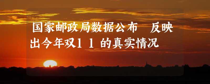 国家邮政局数据公布 反映出今年双11的真实情况