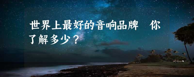 世界上最好的音响品牌 你了解多少？