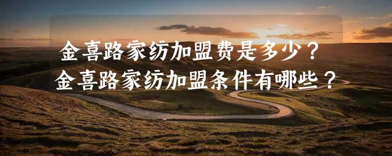 金喜路家纺加盟费是多少？金喜路家纺加盟条件有哪些？