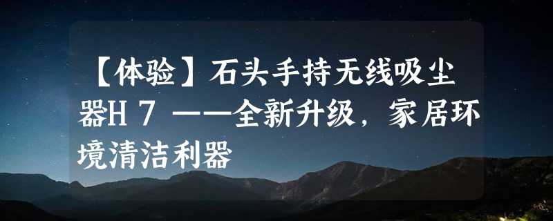 【体验】石头手持无线吸尘器H7——全新升级，家居环境清洁利器