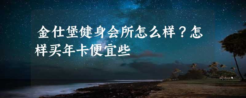 金仕堡健身会所怎么样？怎样买年卡便宜些