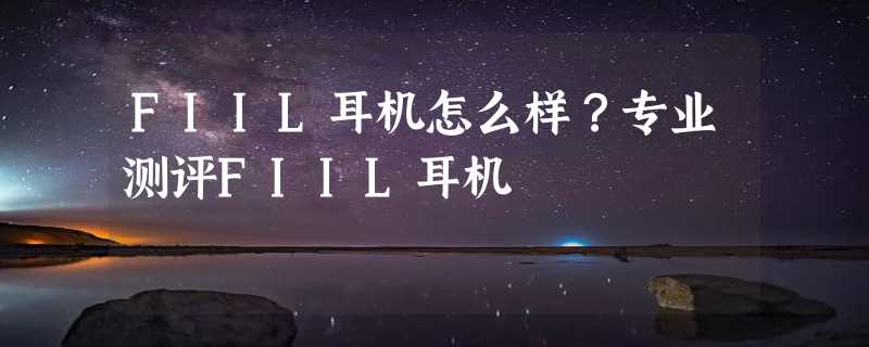 FIIL耳机怎么样？专业测评FIIL耳机