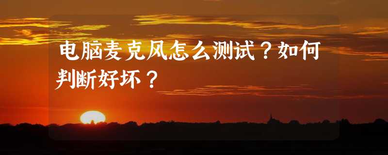 电脑麦克风怎么测试？如何判断好坏？