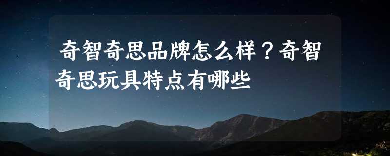 奇智奇思品牌怎么样？奇智奇思玩具特点有哪些