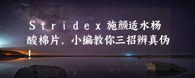 Stridex施颜适水杨酸棉片,小编教你三招辨真伪！