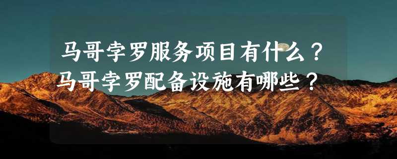 马哥孛罗服务项目有什么？马哥孛罗配备设施有哪些？