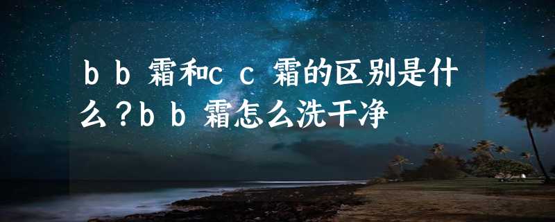 bb霜和cc霜的区别是什么？bb霜怎么洗干净