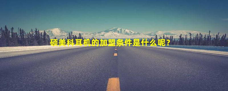 硕美科耳机的加盟条件是什么呢？一起来掌握