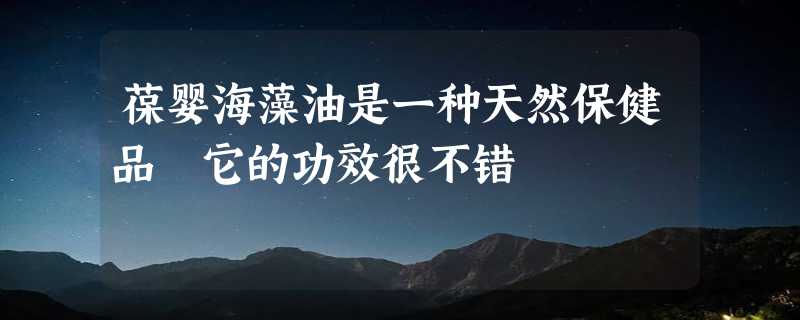 葆婴海藻油是一种天然保健品 它的功效很不错