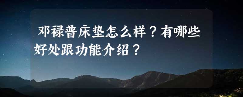 邓禄普床垫怎么样？有哪些好处跟功能介绍？