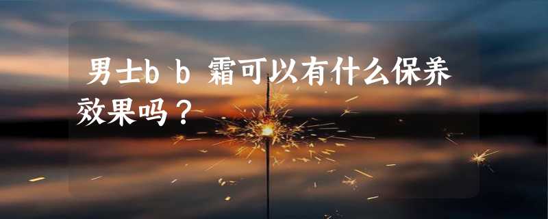 男士bb霜可以有什么保养效果吗？