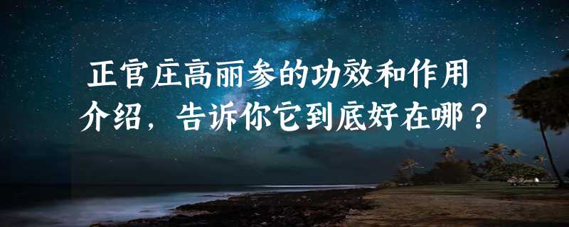 正官庄高丽参的功效和作用介绍，告诉你它到底好在哪？