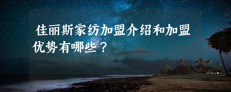 佳丽斯家纺加盟介绍和加盟优势有哪些？